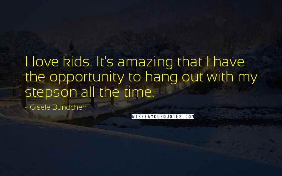 Gisele Bundchen Quotes: I love kids. It's amazing that I have the opportunity to hang out with my stepson all the time.