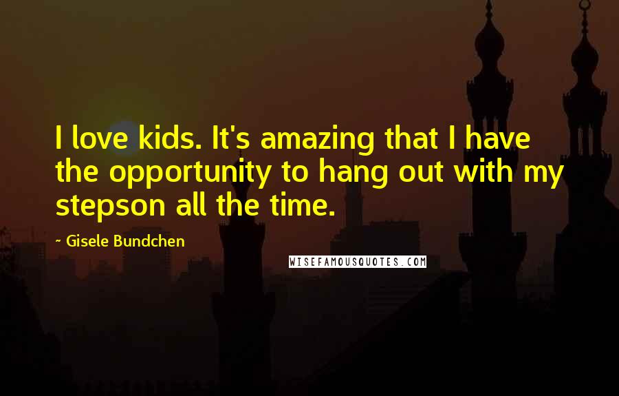 Gisele Bundchen Quotes: I love kids. It's amazing that I have the opportunity to hang out with my stepson all the time.