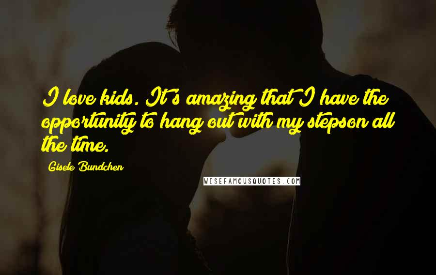 Gisele Bundchen Quotes: I love kids. It's amazing that I have the opportunity to hang out with my stepson all the time.