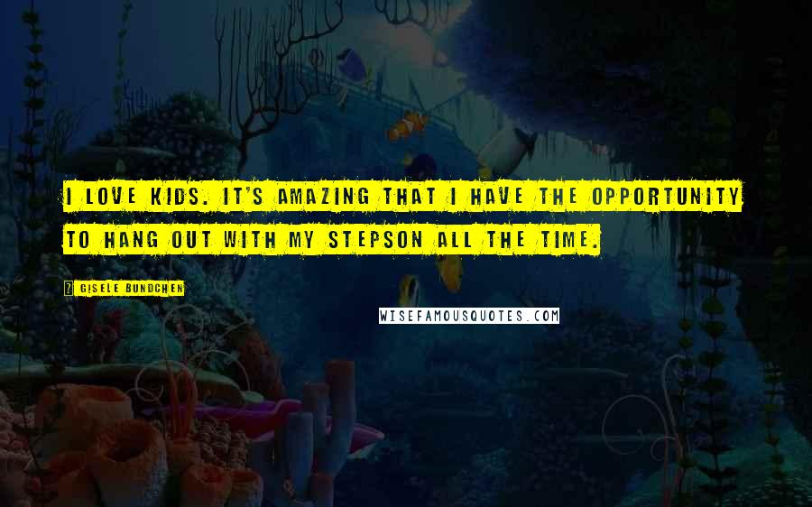 Gisele Bundchen Quotes: I love kids. It's amazing that I have the opportunity to hang out with my stepson all the time.