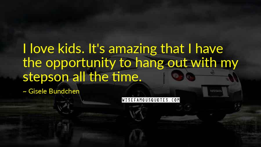 Gisele Bundchen Quotes: I love kids. It's amazing that I have the opportunity to hang out with my stepson all the time.