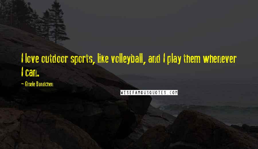 Gisele Bundchen Quotes: I love outdoor sports, like volleyball, and I play them whenever I can.