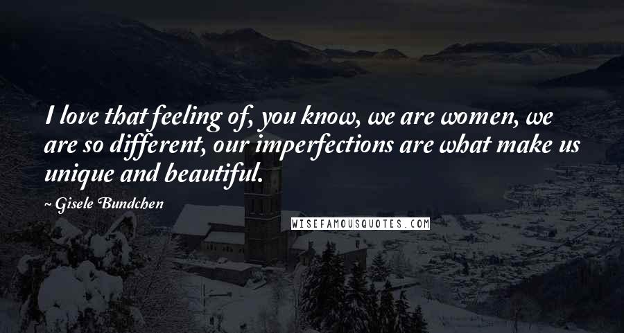 Gisele Bundchen Quotes: I love that feeling of, you know, we are women, we are so different, our imperfections are what make us unique and beautiful.