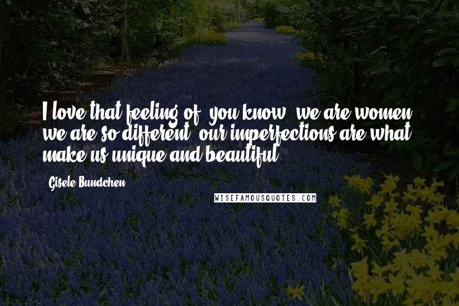 Gisele Bundchen Quotes: I love that feeling of, you know, we are women, we are so different, our imperfections are what make us unique and beautiful.