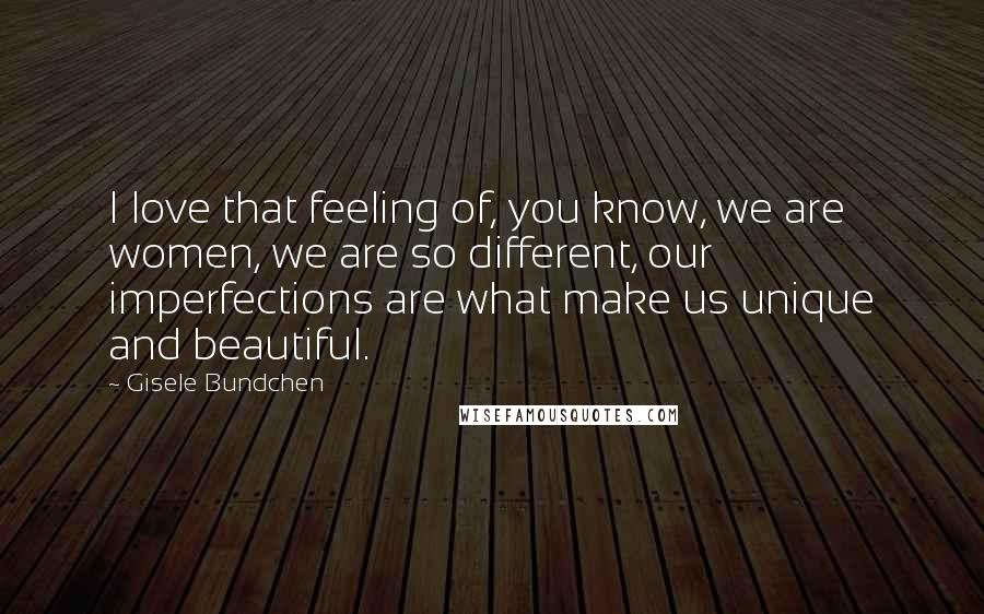 Gisele Bundchen Quotes: I love that feeling of, you know, we are women, we are so different, our imperfections are what make us unique and beautiful.