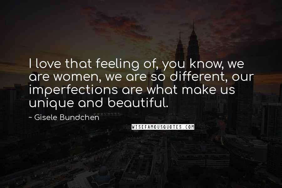 Gisele Bundchen Quotes: I love that feeling of, you know, we are women, we are so different, our imperfections are what make us unique and beautiful.