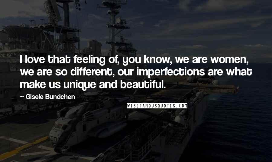 Gisele Bundchen Quotes: I love that feeling of, you know, we are women, we are so different, our imperfections are what make us unique and beautiful.