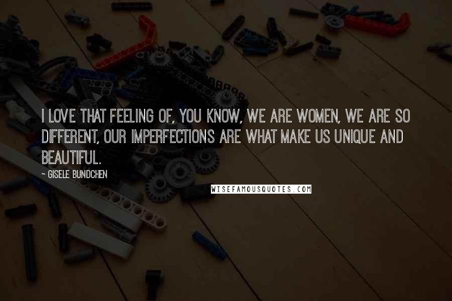 Gisele Bundchen Quotes: I love that feeling of, you know, we are women, we are so different, our imperfections are what make us unique and beautiful.