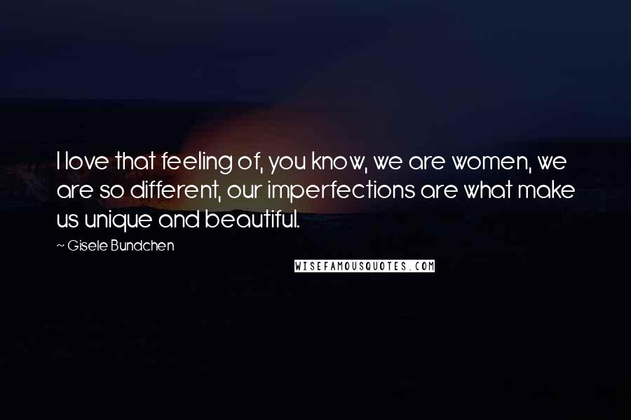 Gisele Bundchen Quotes: I love that feeling of, you know, we are women, we are so different, our imperfections are what make us unique and beautiful.