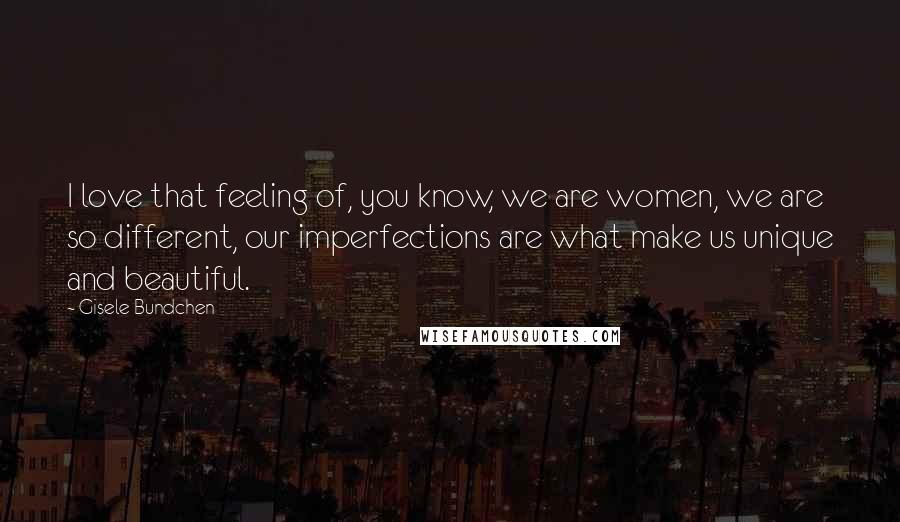 Gisele Bundchen Quotes: I love that feeling of, you know, we are women, we are so different, our imperfections are what make us unique and beautiful.