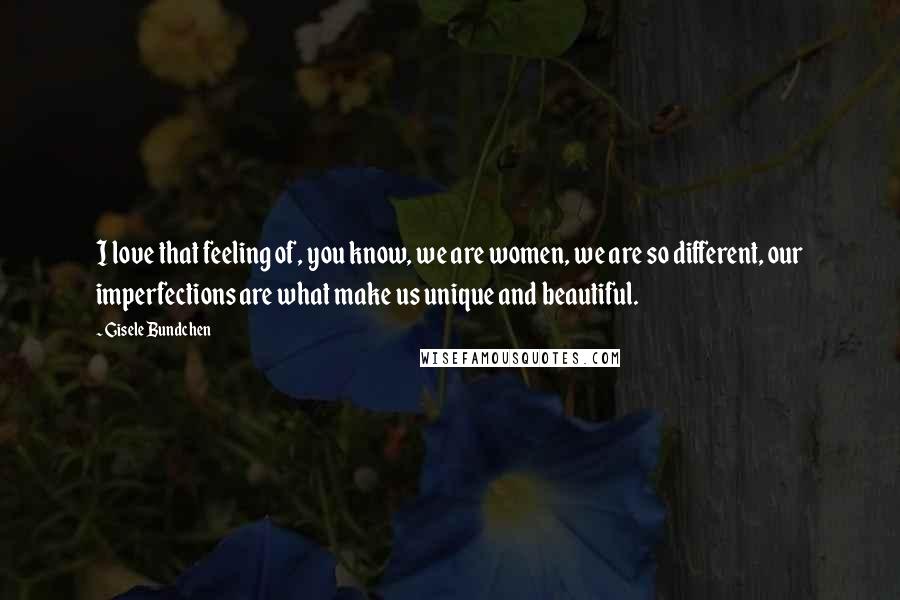 Gisele Bundchen Quotes: I love that feeling of, you know, we are women, we are so different, our imperfections are what make us unique and beautiful.