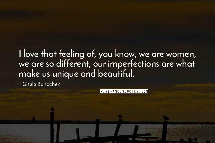 Gisele Bundchen Quotes: I love that feeling of, you know, we are women, we are so different, our imperfections are what make us unique and beautiful.