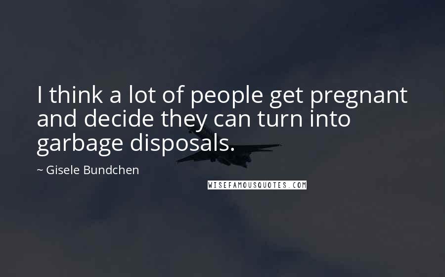 Gisele Bundchen Quotes: I think a lot of people get pregnant and decide they can turn into garbage disposals.