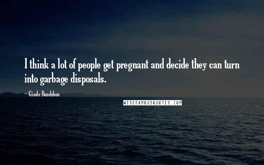 Gisele Bundchen Quotes: I think a lot of people get pregnant and decide they can turn into garbage disposals.