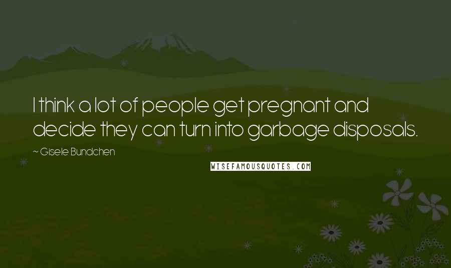 Gisele Bundchen Quotes: I think a lot of people get pregnant and decide they can turn into garbage disposals.