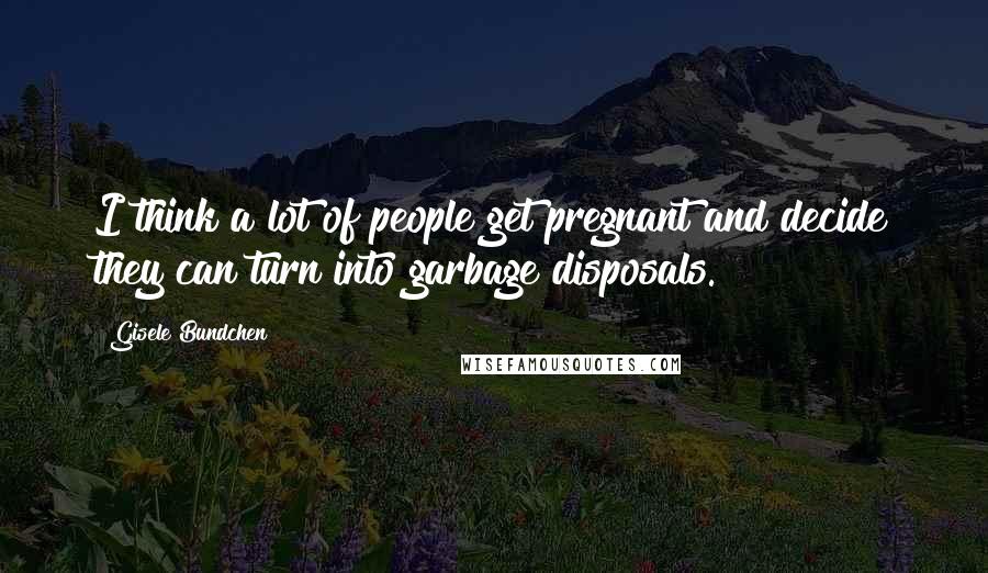 Gisele Bundchen Quotes: I think a lot of people get pregnant and decide they can turn into garbage disposals.