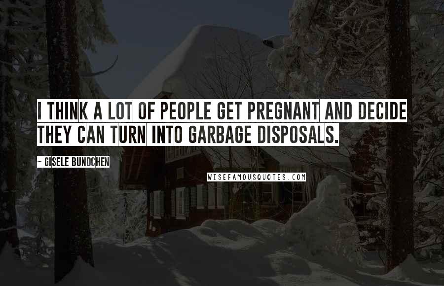 Gisele Bundchen Quotes: I think a lot of people get pregnant and decide they can turn into garbage disposals.