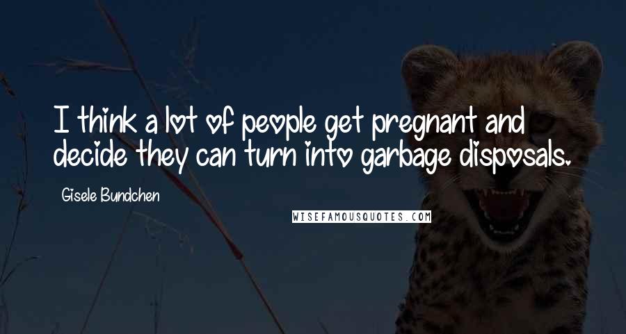 Gisele Bundchen Quotes: I think a lot of people get pregnant and decide they can turn into garbage disposals.