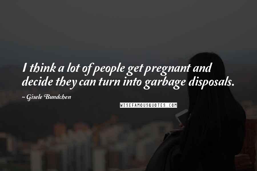 Gisele Bundchen Quotes: I think a lot of people get pregnant and decide they can turn into garbage disposals.