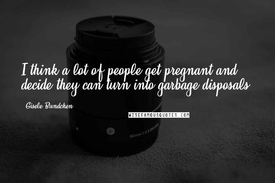 Gisele Bundchen Quotes: I think a lot of people get pregnant and decide they can turn into garbage disposals.
