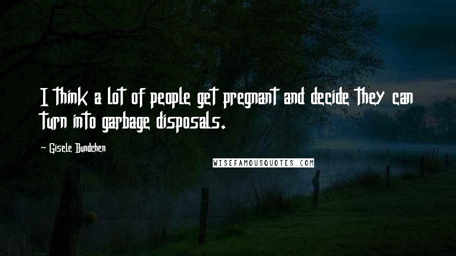 Gisele Bundchen Quotes: I think a lot of people get pregnant and decide they can turn into garbage disposals.