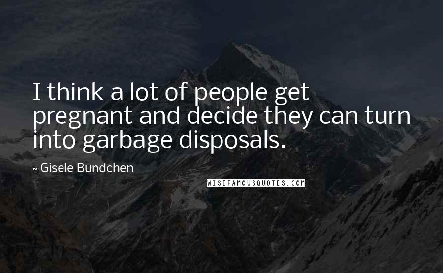 Gisele Bundchen Quotes: I think a lot of people get pregnant and decide they can turn into garbage disposals.