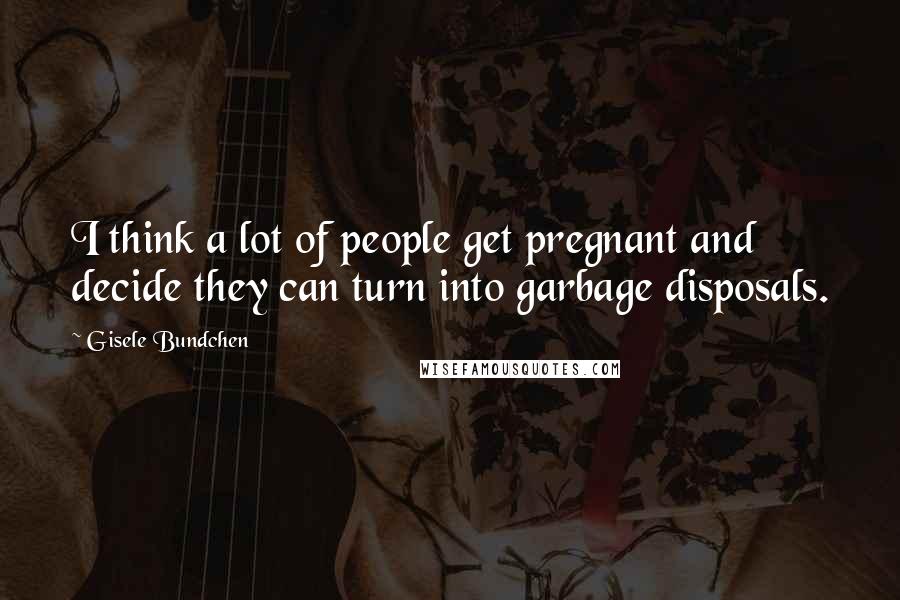 Gisele Bundchen Quotes: I think a lot of people get pregnant and decide they can turn into garbage disposals.