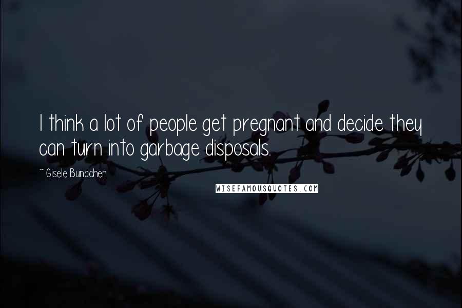 Gisele Bundchen Quotes: I think a lot of people get pregnant and decide they can turn into garbage disposals.