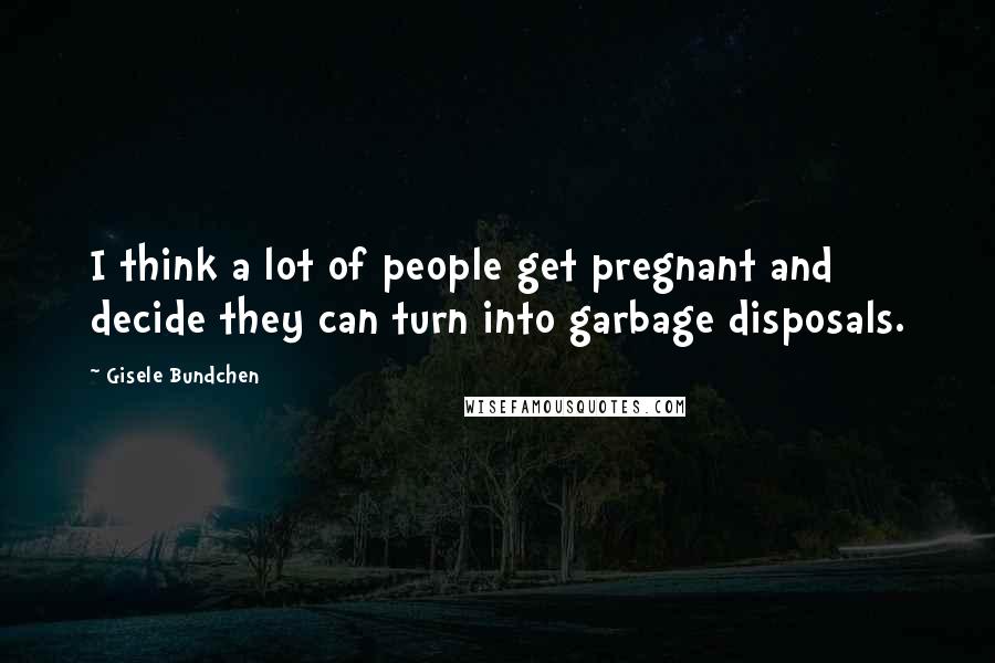 Gisele Bundchen Quotes: I think a lot of people get pregnant and decide they can turn into garbage disposals.