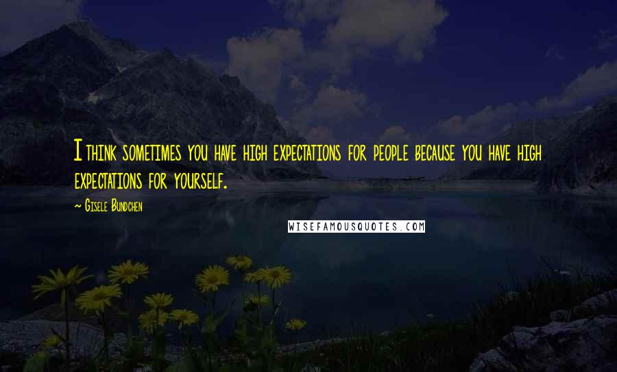 Gisele Bundchen Quotes: I think sometimes you have high expectations for people because you have high expectations for yourself.