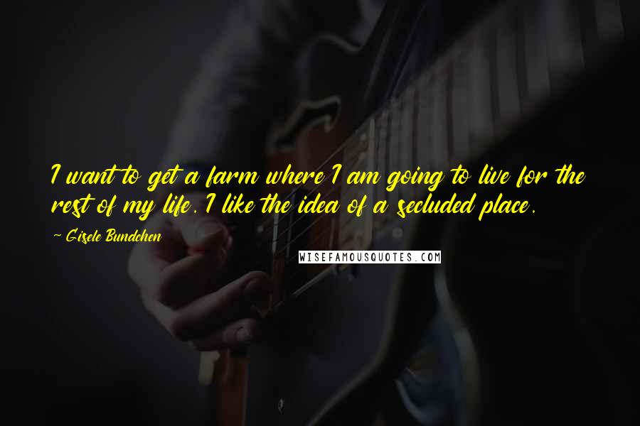 Gisele Bundchen Quotes: I want to get a farm where I am going to live for the rest of my life. I like the idea of a secluded place.