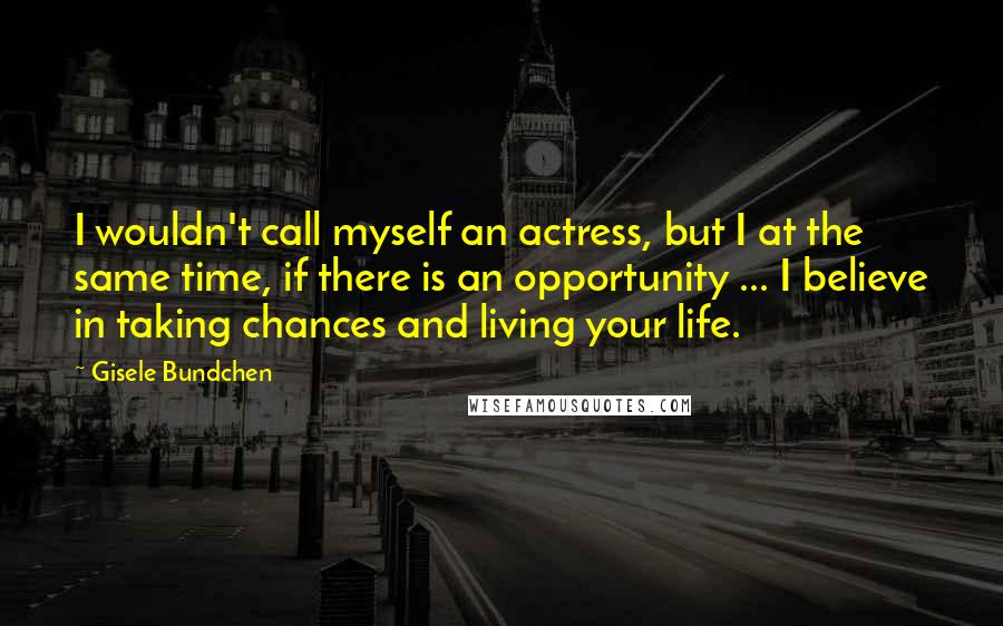 Gisele Bundchen Quotes: I wouldn't call myself an actress, but I at the same time, if there is an opportunity ... I believe in taking chances and living your life.