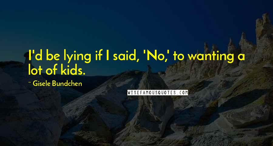 Gisele Bundchen Quotes: I'd be lying if I said, 'No,' to wanting a lot of kids.