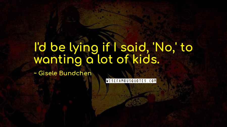 Gisele Bundchen Quotes: I'd be lying if I said, 'No,' to wanting a lot of kids.