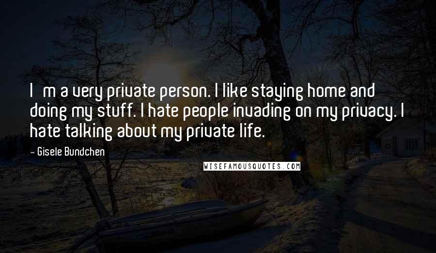 Gisele Bundchen Quotes: I'm a very private person. I like staying home and doing my stuff. I hate people invading on my privacy. I hate talking about my private life.