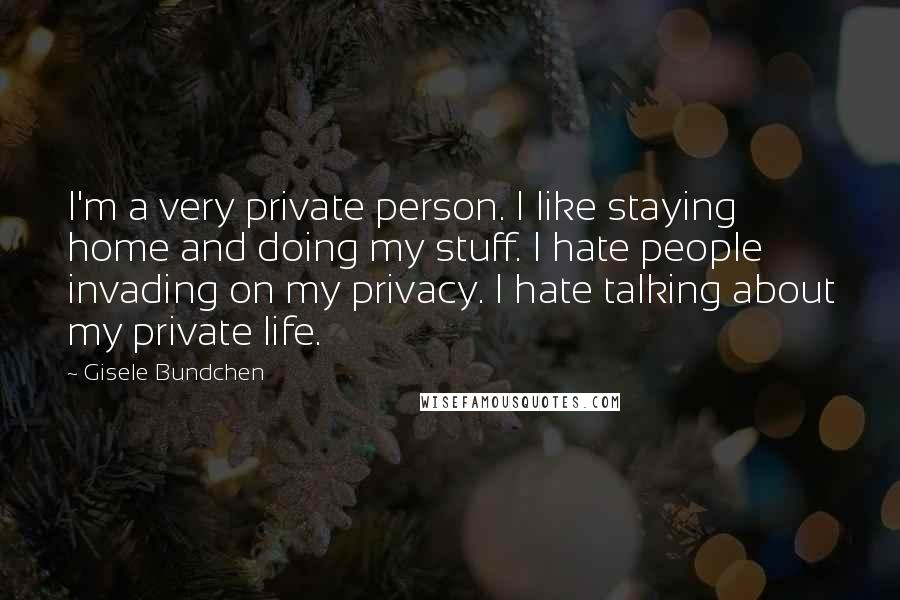 Gisele Bundchen Quotes: I'm a very private person. I like staying home and doing my stuff. I hate people invading on my privacy. I hate talking about my private life.