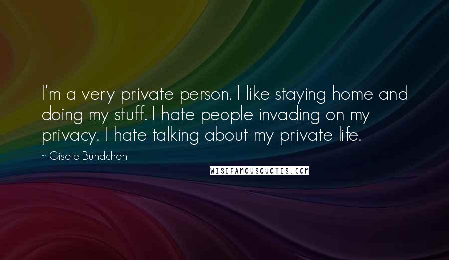 Gisele Bundchen Quotes: I'm a very private person. I like staying home and doing my stuff. I hate people invading on my privacy. I hate talking about my private life.