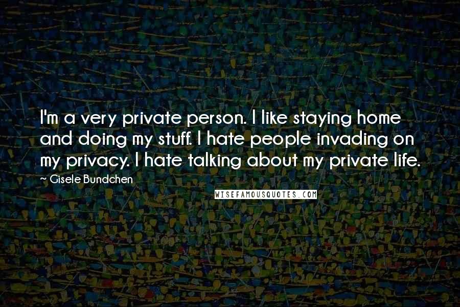 Gisele Bundchen Quotes: I'm a very private person. I like staying home and doing my stuff. I hate people invading on my privacy. I hate talking about my private life.