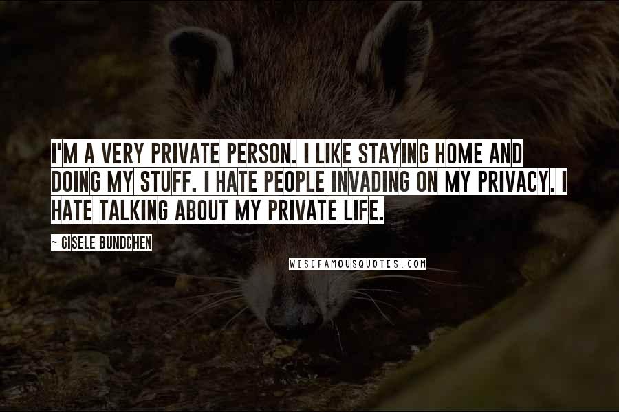 Gisele Bundchen Quotes: I'm a very private person. I like staying home and doing my stuff. I hate people invading on my privacy. I hate talking about my private life.