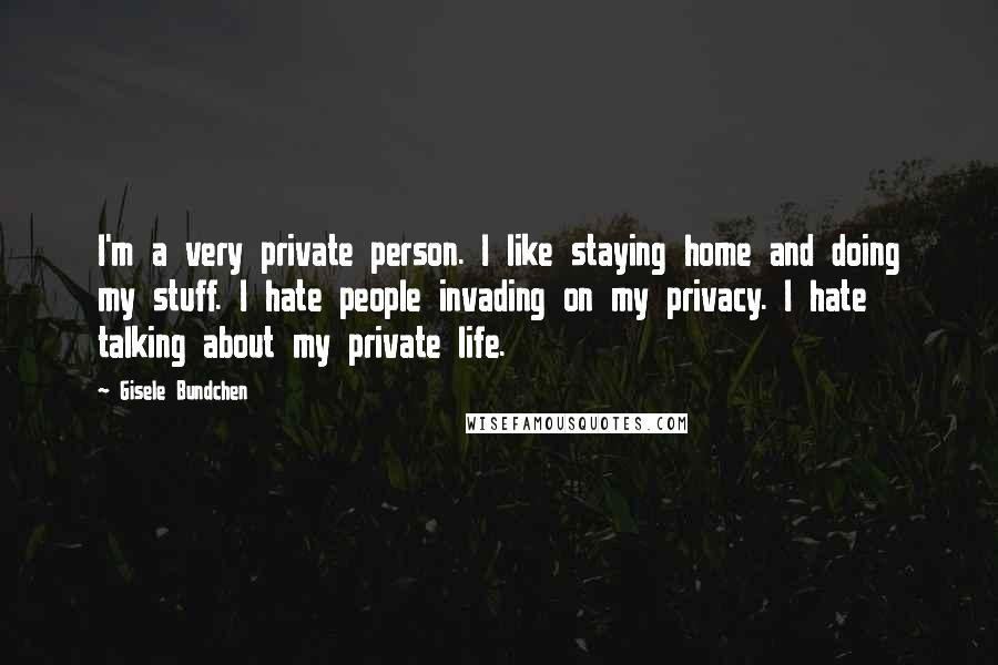 Gisele Bundchen Quotes: I'm a very private person. I like staying home and doing my stuff. I hate people invading on my privacy. I hate talking about my private life.