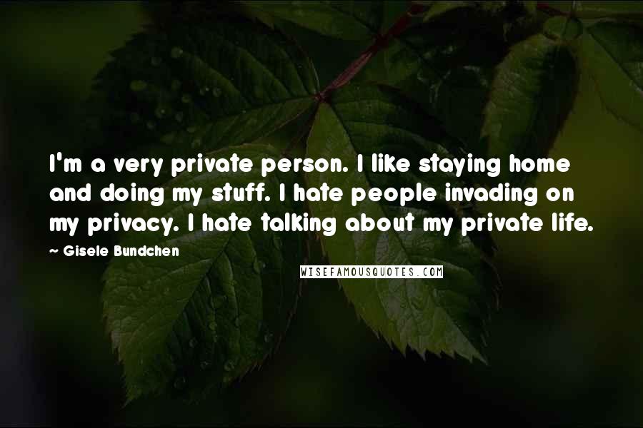 Gisele Bundchen Quotes: I'm a very private person. I like staying home and doing my stuff. I hate people invading on my privacy. I hate talking about my private life.