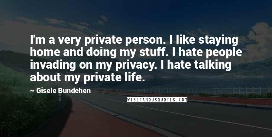 Gisele Bundchen Quotes: I'm a very private person. I like staying home and doing my stuff. I hate people invading on my privacy. I hate talking about my private life.