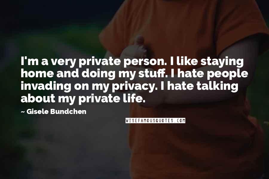 Gisele Bundchen Quotes: I'm a very private person. I like staying home and doing my stuff. I hate people invading on my privacy. I hate talking about my private life.