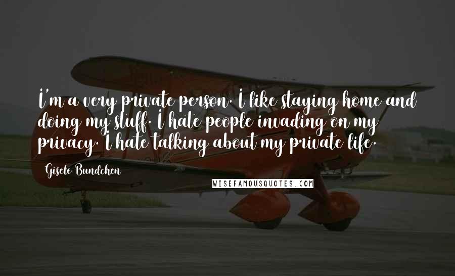 Gisele Bundchen Quotes: I'm a very private person. I like staying home and doing my stuff. I hate people invading on my privacy. I hate talking about my private life.