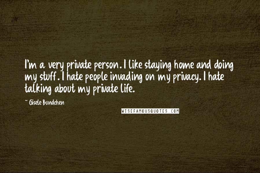 Gisele Bundchen Quotes: I'm a very private person. I like staying home and doing my stuff. I hate people invading on my privacy. I hate talking about my private life.