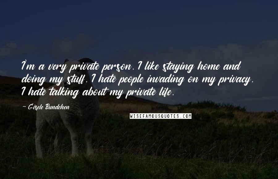 Gisele Bundchen Quotes: I'm a very private person. I like staying home and doing my stuff. I hate people invading on my privacy. I hate talking about my private life.