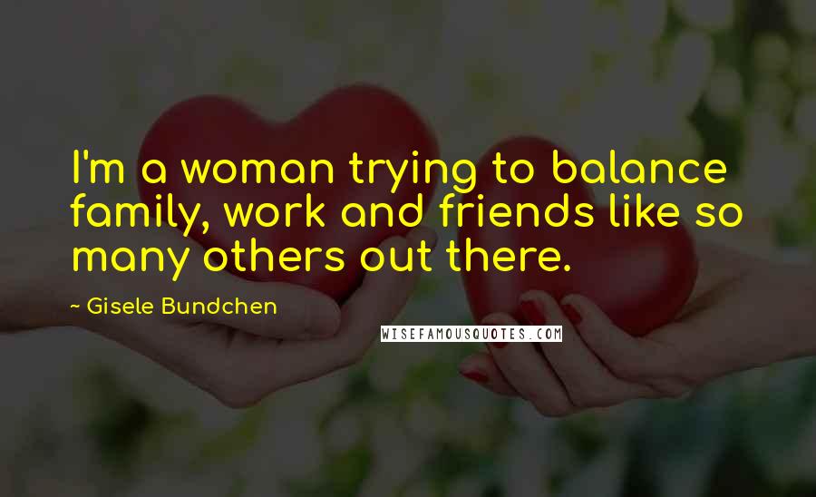 Gisele Bundchen Quotes: I'm a woman trying to balance family, work and friends like so many others out there.