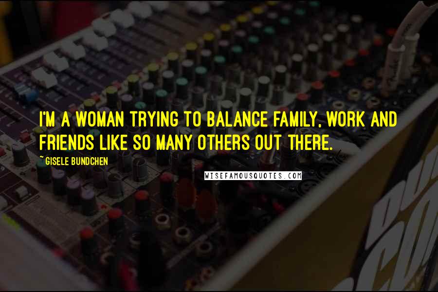 Gisele Bundchen Quotes: I'm a woman trying to balance family, work and friends like so many others out there.