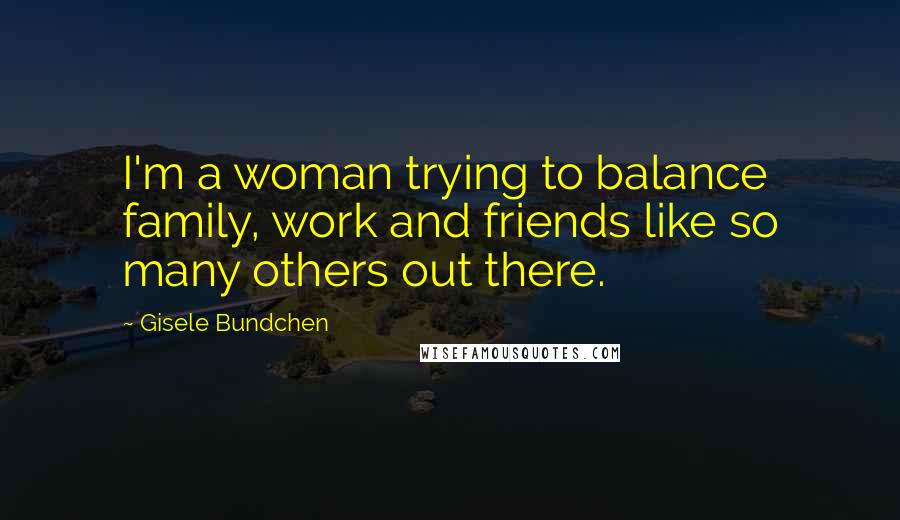 Gisele Bundchen Quotes: I'm a woman trying to balance family, work and friends like so many others out there.