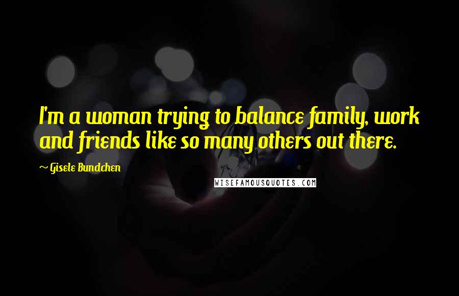 Gisele Bundchen Quotes: I'm a woman trying to balance family, work and friends like so many others out there.